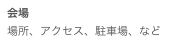 会場場所、アクセス、駐車場、など