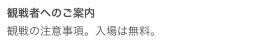 観戦者へのご案内観戦の注意事項。入場は無料。